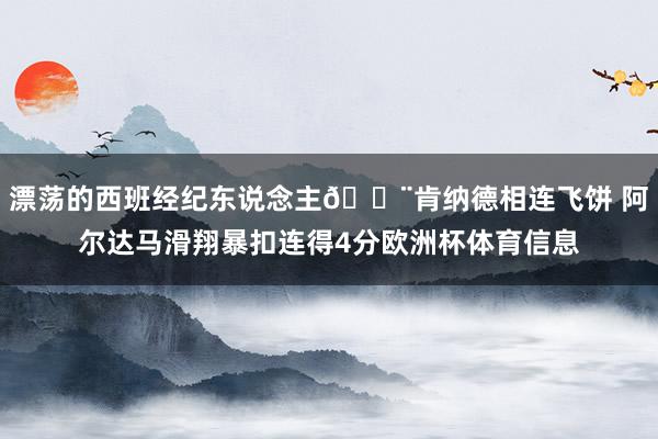 漂荡的西班经纪东说念主💨肯纳德相连飞饼 阿尔达马滑翔暴扣连得4分欧洲杯体育信息