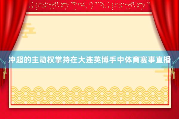冲超的主动权掌持在大连英博手中体育赛事直播