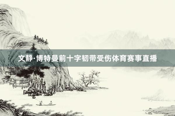 文静·博特曼前十字韧带受伤体育赛事直播
