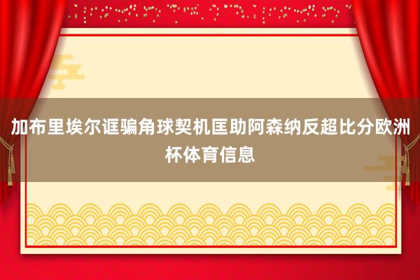 加布里埃尔诓骗角球契机匡助阿森纳反超比分欧洲杯体育信息