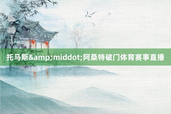 托马斯&middot;阿桑特破门体育赛事直播