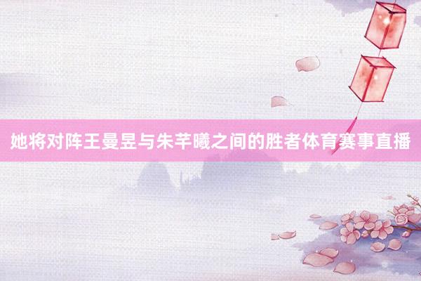 她将对阵王曼昱与朱芊曦之间的胜者体育赛事直播