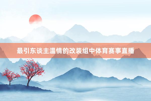 最引东谈主温情的改装组中体育赛事直播