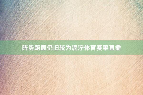 阵势路面仍旧较为泥泞体育赛事直播