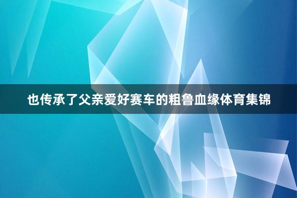 也传承了父亲爱好赛车的粗鲁血缘体育集锦