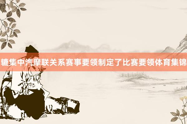 辘集中汽摩联关系赛事要领制定了比赛要领体育集锦