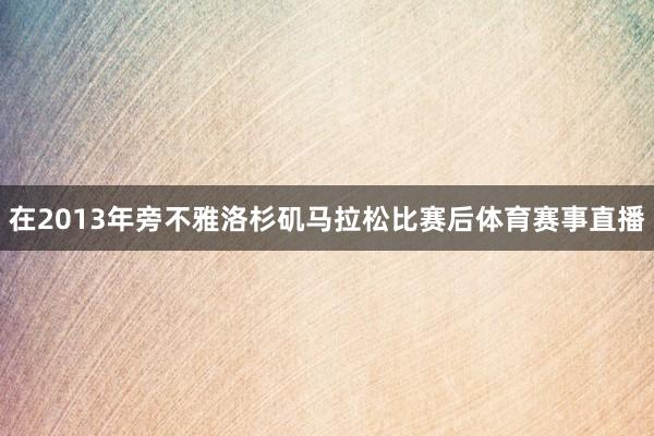 在2013年旁不雅洛杉矶马拉松比赛后体育赛事直播