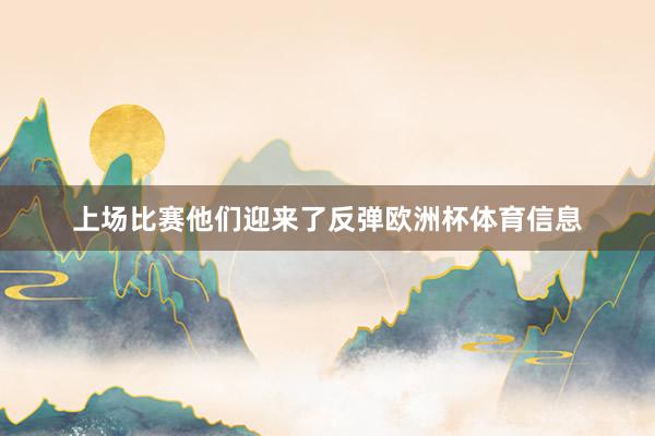 上场比赛他们迎来了反弹欧洲杯体育信息