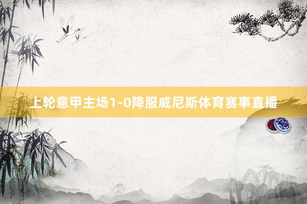 上轮意甲主场1-0降服威尼斯体育赛事直播