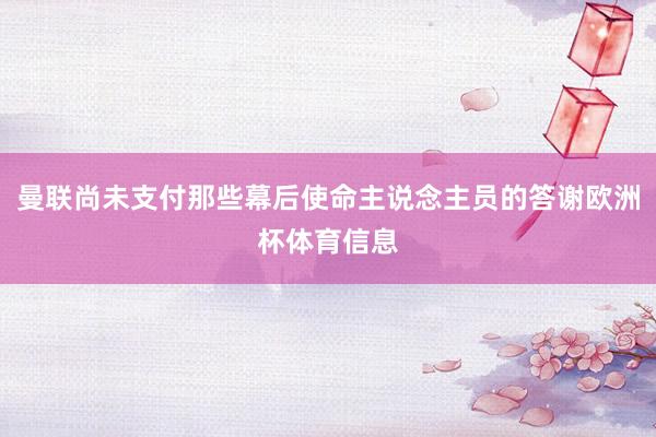 曼联尚未支付那些幕后使命主说念主员的答谢欧洲杯体育信息