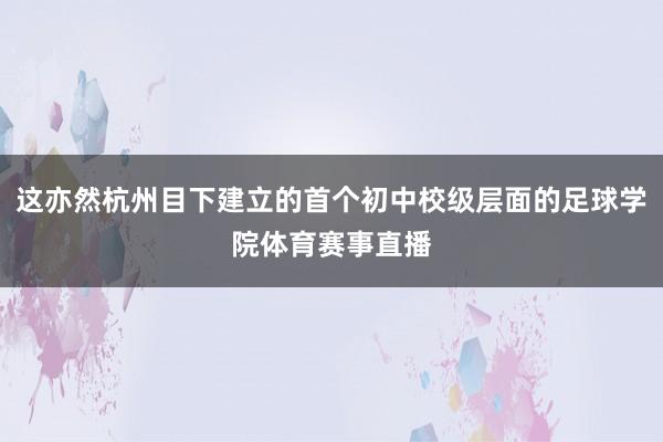 这亦然杭州目下建立的首个初中校级层面的足球学院体育赛事直播