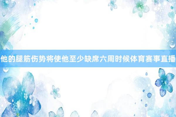 他的腿筋伤势将使他至少缺席六周时候体育赛事直播
