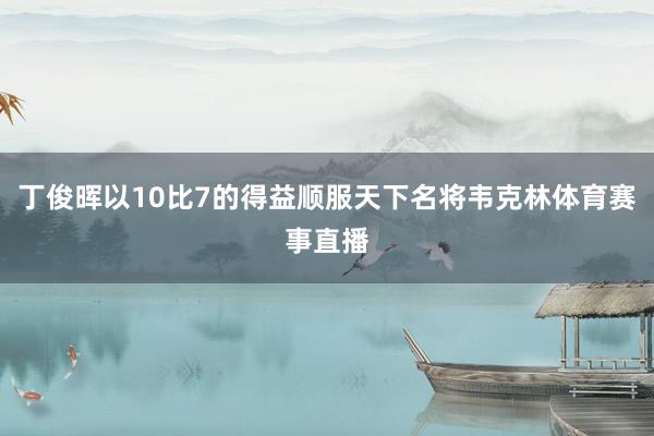 丁俊晖以10比7的得益顺服天下名将韦克林体育赛事直播