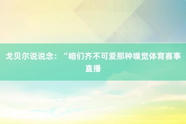 戈贝尔说说念：“咱们齐不可爱那种嗅觉体育赛事直播