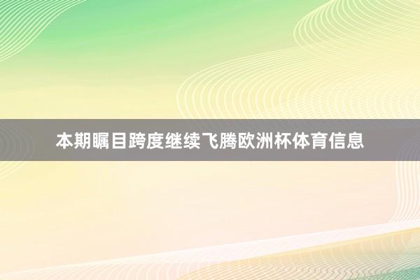 本期瞩目跨度继续飞腾欧洲杯体育信息