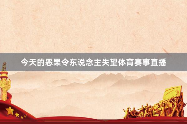 今天的恶果令东说念主失望体育赛事直播