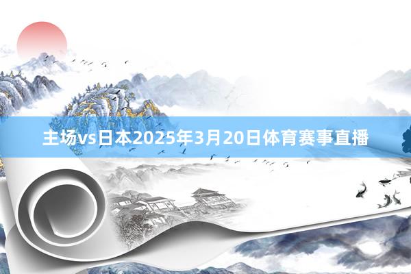主场vs日本2025年3月20日体育赛事直播