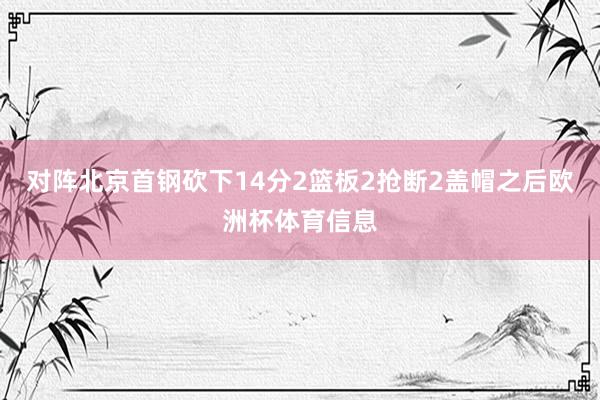 对阵北京首钢砍下14分2篮板2抢断2盖帽之后欧洲杯体育信息