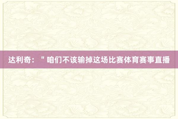 达利奇：＂咱们不该输掉这场比赛体育赛事直播