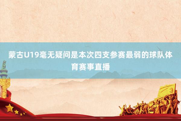 蒙古U19毫无疑问是本次四支参赛最弱的球队体育赛事直播