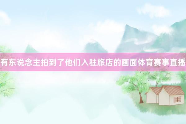 有东说念主拍到了他们入驻旅店的画面体育赛事直播