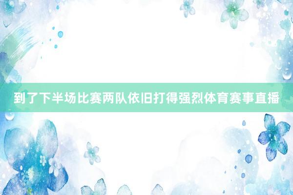 到了下半场比赛两队依旧打得强烈体育赛事直播