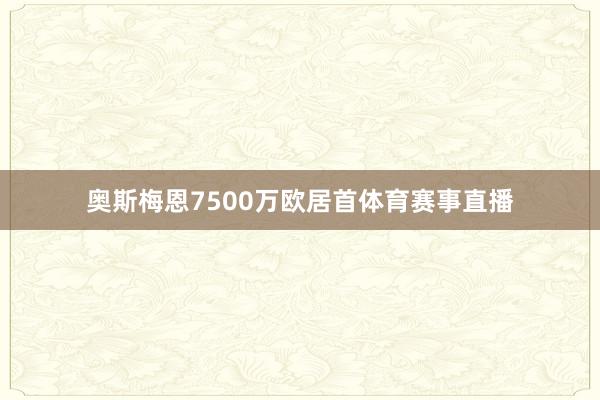 奥斯梅恩7500万欧居首体育赛事直播