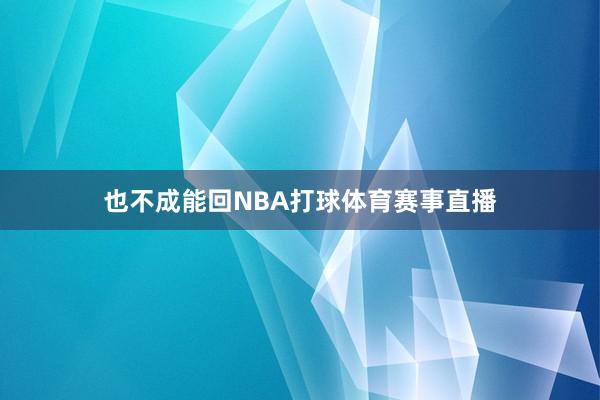 也不成能回NBA打球体育赛事直播