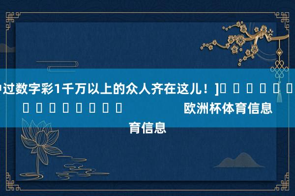 中过数字彩1千万以上的众人齐在这儿！]　　															                欧洲杯体育信息