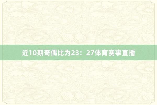 近10期奇偶比为23：27体育赛事直播