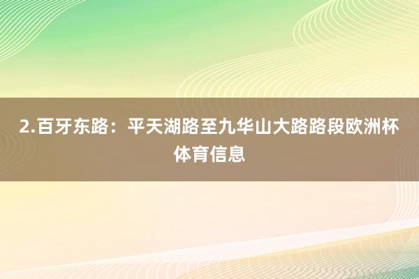 2.百牙东路：平天湖路至九华山大路路段欧洲杯体育信息