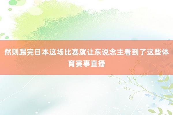 然则踢完日本这场比赛就让东说念主看到了这些体育赛事直播