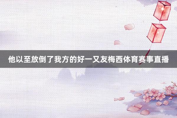 他以至放倒了我方的好一又友梅西体育赛事直播