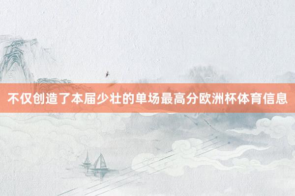 不仅创造了本届少壮的单场最高分欧洲杯体育信息