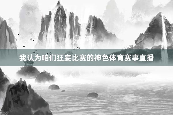 我认为咱们狂妄比赛的神色体育赛事直播