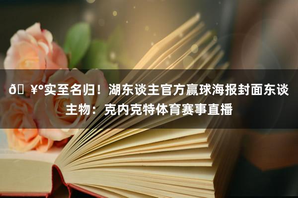 🥰实至名归！湖东谈主官方赢球海报封面东谈主物：克内克特体育赛事直播