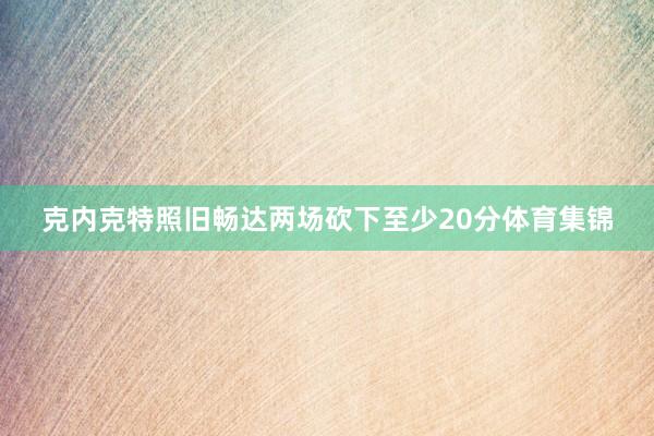 克内克特照旧畅达两场砍下至少20分体育集锦