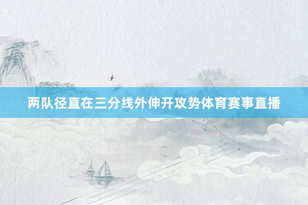 两队径直在三分线外伸开攻势体育赛事直播