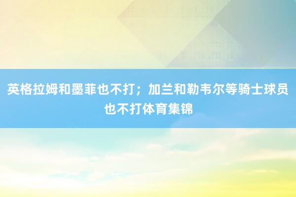 英格拉姆和墨菲也不打;加兰和勒韦尔等骑士球员也不打体育集锦