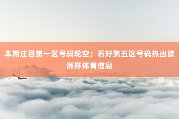 本期注目第一区号码轮空；看好第五区号码热出欧洲杯体育信息