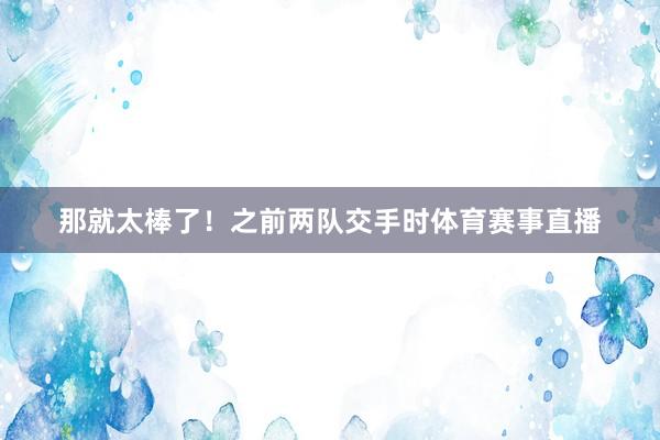 那就太棒了！之前两队交手时体育赛事直播