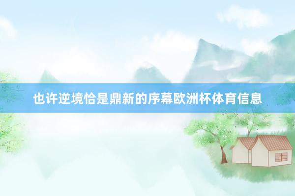 也许逆境恰是鼎新的序幕欧洲杯体育信息