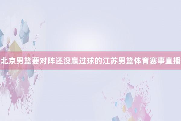 北京男篮要对阵还没赢过球的江苏男篮体育赛事直播