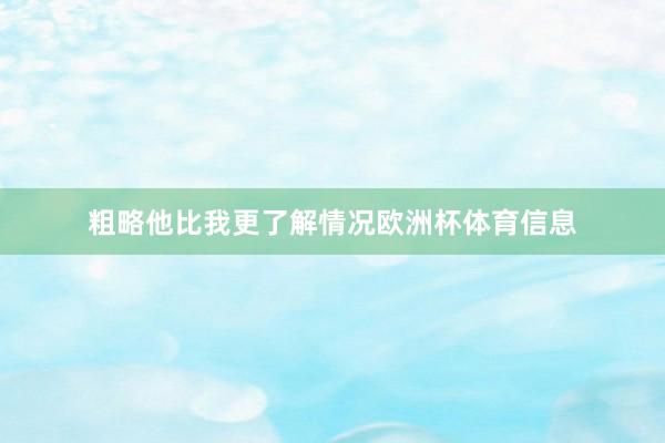粗略他比我更了解情况欧洲杯体育信息