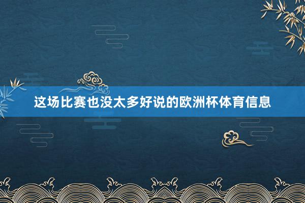 这场比赛也没太多好说的欧洲杯体育信息