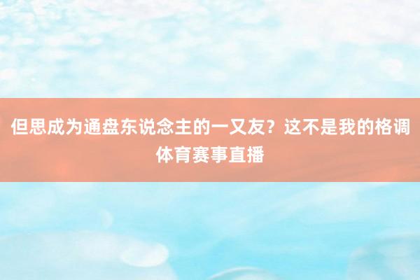 但思成为通盘东说念主的一又友？这不是我的格调体育赛事直播