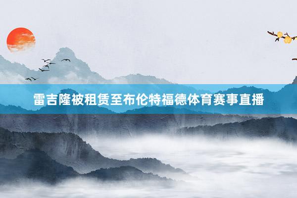 雷吉隆被租赁至布伦特福德体育赛事直播