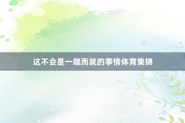 这不会是一蹴而就的事情体育集锦