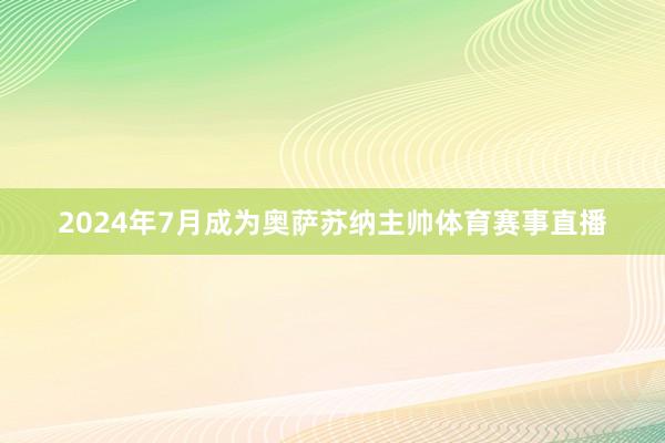 2024年7月成为奥萨苏纳主帅体育赛事直播