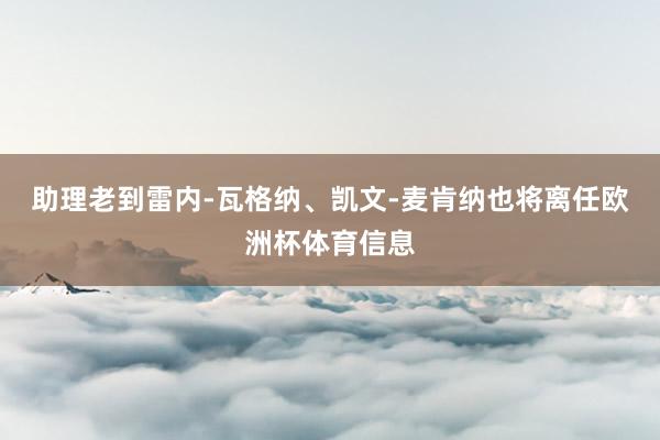 助理老到雷内-瓦格纳、凯文-麦肯纳也将离任欧洲杯体育信息